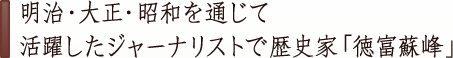 明治・大正・昭和を通じて 活躍したジャーナリストで歴史家「徳富蘇峰」